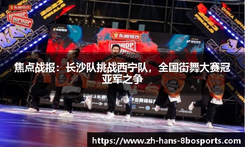 焦点战报:长沙队挑战西宁队,全国街舞大赛冠亚军之争