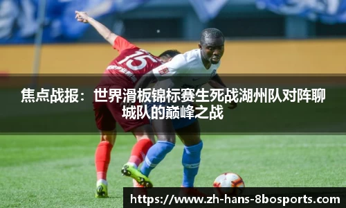焦点战报:世界滑板锦标赛生死战湖州队对阵聊城队的巅峰之战