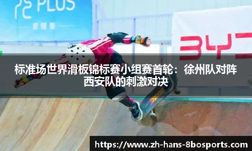 标准场世界滑板锦标赛小组赛首轮:徐州队对阵西安队的刺激对决