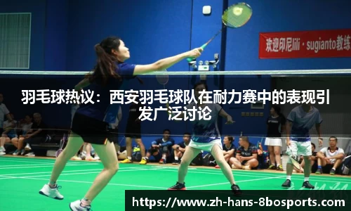 羽毛球热议:西安羽毛球队在耐力赛中的表现引发广泛讨论