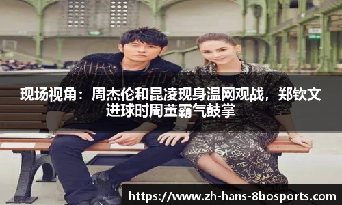 现场视角:周杰伦和昆凌现身温网观战,郑钦文进球时周董霸气鼓掌